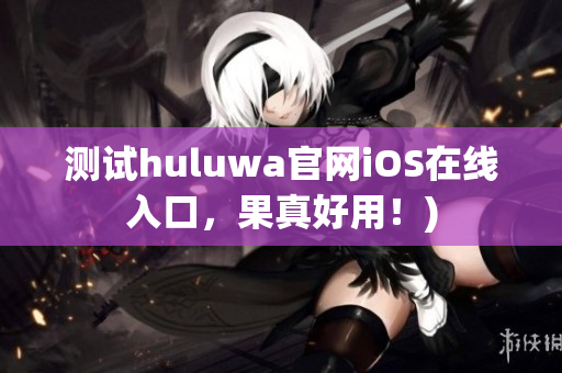 测试huluwa官网iOS在线入口，果真好用！)
