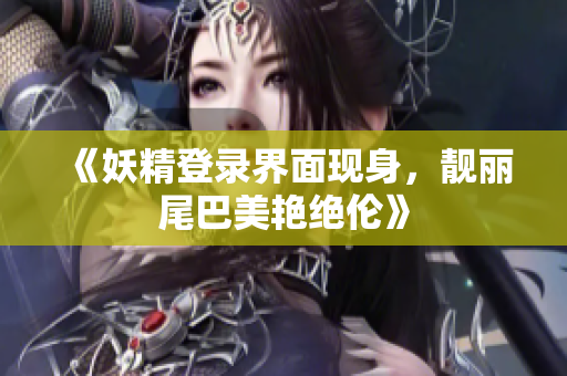 《妖精登录界面现身，靓丽尾巴美艳绝伦》