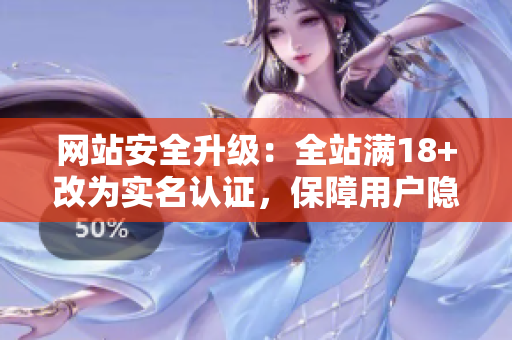 网站安全升级：全站满18+改为实名认证，保障用户隐私至2023