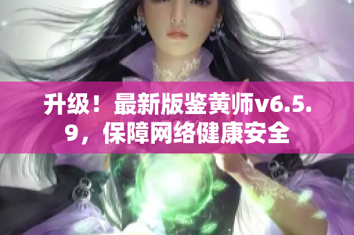 升级！最新版鉴黄师v6.5.9，保障网络健康安全
