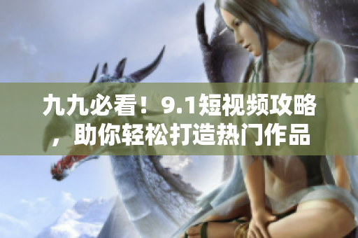 九九必看！9.1短视频攻略，助你轻松打造热门作品