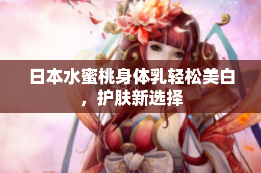 日本水蜜桃身体乳轻松美白，护肤新选择