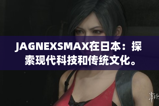 JAGNEXSMAX在日本：探索现代科技和传统文化。