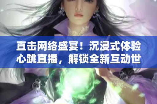 直击网络盛宴！沉浸式体验心跳直播，解锁全新互动世界