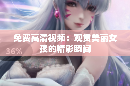 免费高清视频：观赏美丽女孩的精彩瞬间