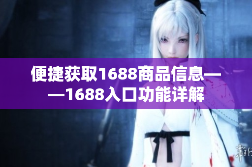 便捷获取1688商品信息——1688入口功能详解