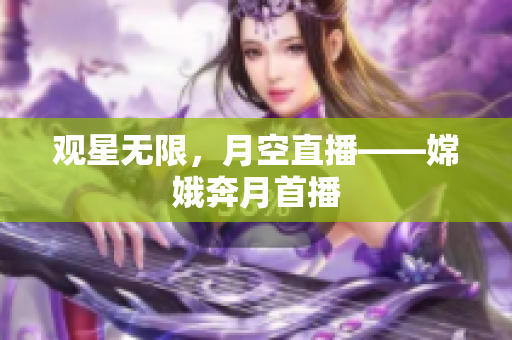 观星无限，月空直播——嫦娥奔月首播