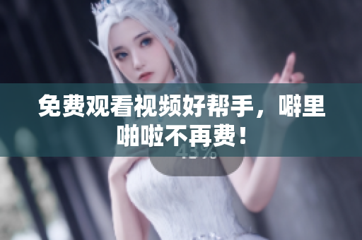 免费观看视频好帮手，噼里啪啦不再费！