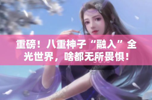 重磅！八重神子“融入”全光世界，啥都无所畏惧！