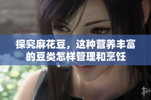 探究麻花豆，这种营养丰富的豆类怎样管理和烹饪