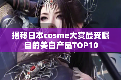 揭秘日本cosme大赏最受瞩目的美白产品TOP10