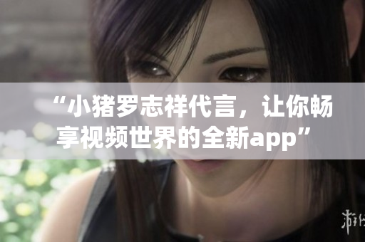 “小猪罗志祥代言，让你畅享视频世界的全新app”