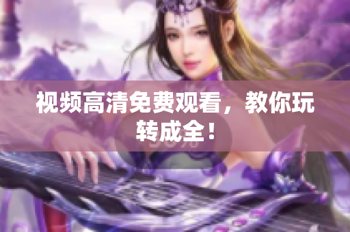 视频高清免费观看，教你玩转成全！