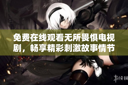 免费在线观看无所畏惧电视剧，畅享精彩刺激故事情节