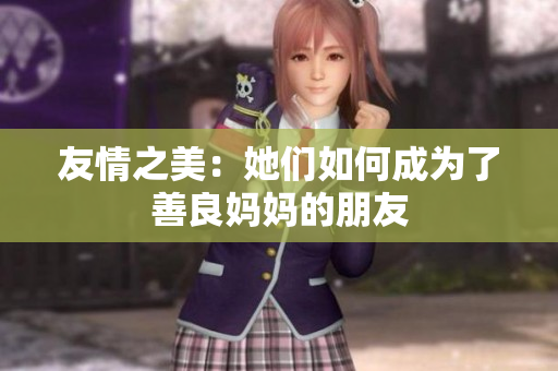 友情之美：她们如何成为了善良妈妈的朋友