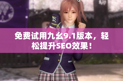 免费试用九幺9.1版本，轻松提升SEO效果！
