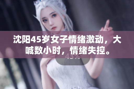 沈阳45岁女子情绪激动，大喊数小时，情绪失控。