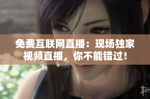 免费互联网直播：现场独家视频直播，你不能错过！