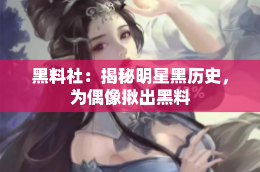 黑料社：揭秘明星黑历史，为偶像揪出黑料