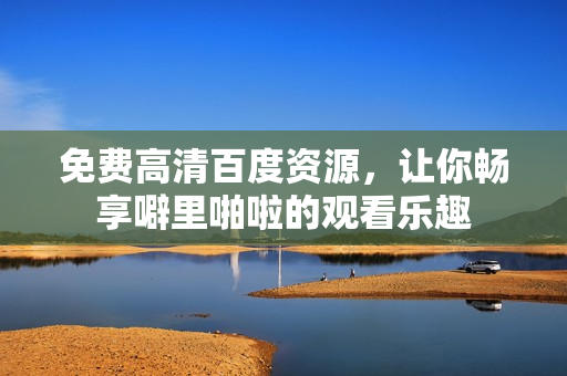 免费高清百度资源，让你畅享噼里啪啦的观看乐趣