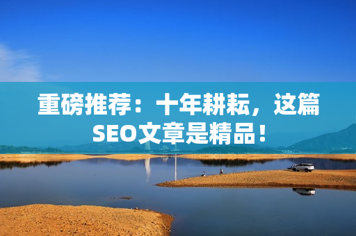 重磅推荐：十年耕耘，这篇SEO文章是精品！