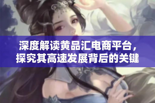 深度解读黄品汇电商平台，探究其高速发展背后的关键因素
