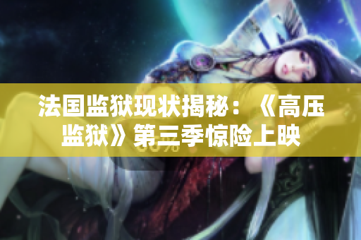 法国监狱现状揭秘：《高压监狱》第三季惊险上映