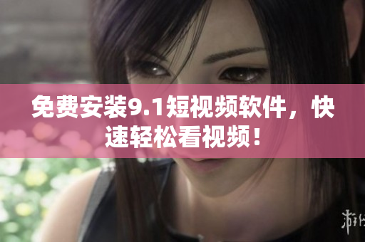 免费安装9.1短视频软件，快速轻松看视频！