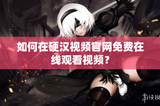 如何在硬汉视频官网免费在线观看视频？