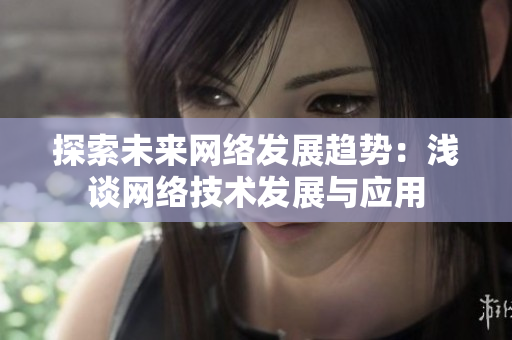 探索未来网络发展趋势：浅谈网络技术发展与应用