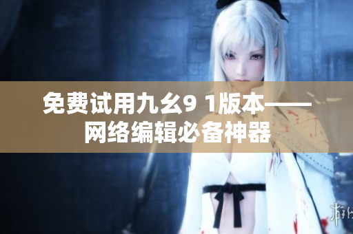 免费试用九幺9 1版本——网络编辑必备神器