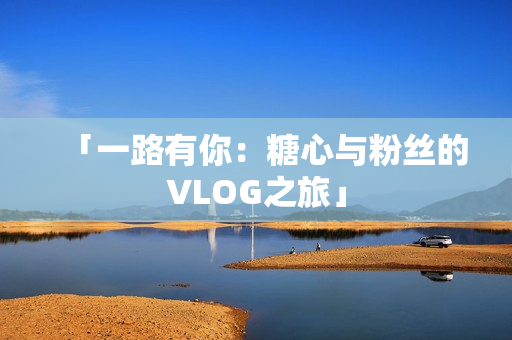 「一路有你：糖心与粉丝的VLOG之旅」