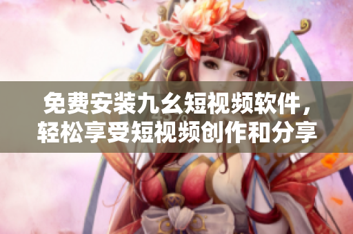免费安装九幺短视频软件，轻松享受短视频创作和分享