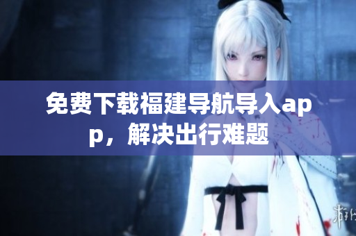 免费下载福建导航导入app，解决出行难题