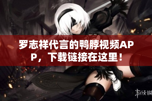 罗志祥代言的鸭脖视频APP，下载链接在这里！