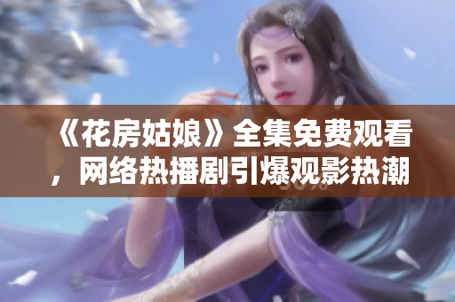 《花房姑娘》全集免费观看，网络热播剧引爆观影热潮