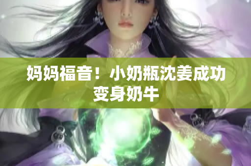 妈妈福音！小奶瓶沈姜成功变身奶牛
