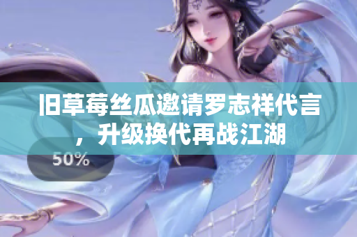 旧草莓丝瓜邀请罗志祥代言，升级换代再战江湖