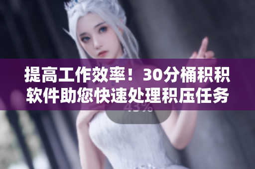 提高工作效率！30分桶积积软件助您快速处理积压任务