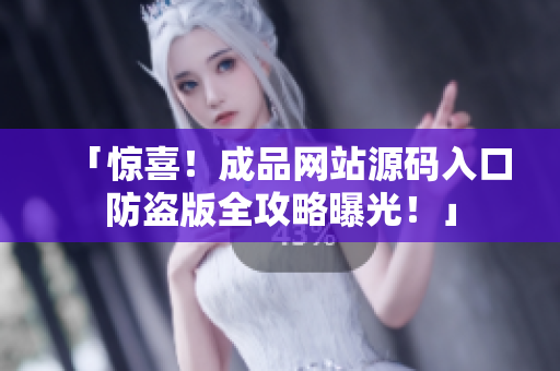 「惊喜！成品网站源码入口防盗版全攻略曝光！」