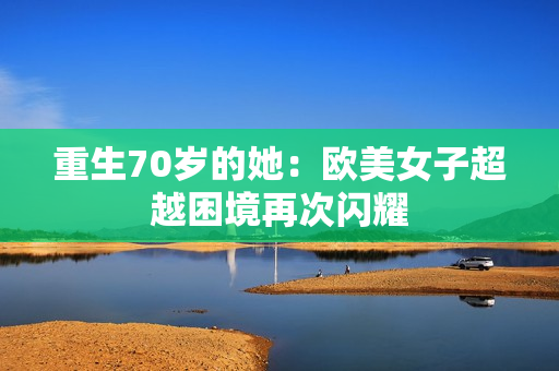 重生70岁的她：欧美女子超越困境再次闪耀