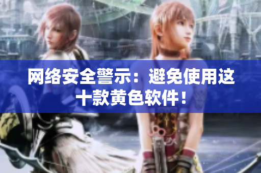 网络安全警示：避免使用这十款黄色软件！