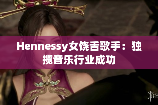 Hennessy女饶舌歌手：独揽音乐行业成功