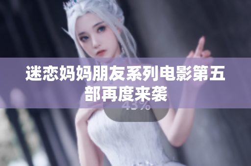 迷恋妈妈朋友系列电影第五部再度来袭