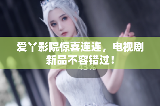 爱丫影院惊喜连连，电视剧新品不容错过！