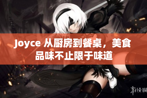 Joyce 从厨房到餐桌，美食品味不止限于味道
