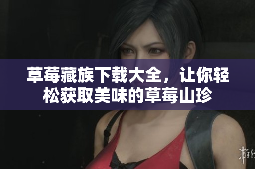 草莓藏族下载大全，让你轻松获取美味的草莓山珍