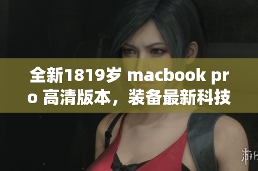 全新1819岁 macbook pro 高清版本，装备最新科技。