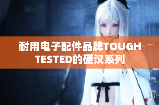 耐用电子配件品牌TOUGHTESTED的硬汉系列