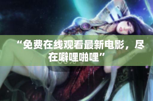 “免费在线观看最新电影，尽在噼哩啪哩”
